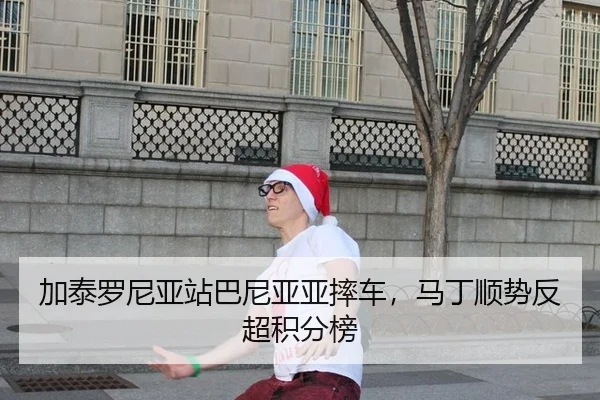 加泰罗尼亚站巴尼亚亚摔车，马丁顺势反超积分榜
