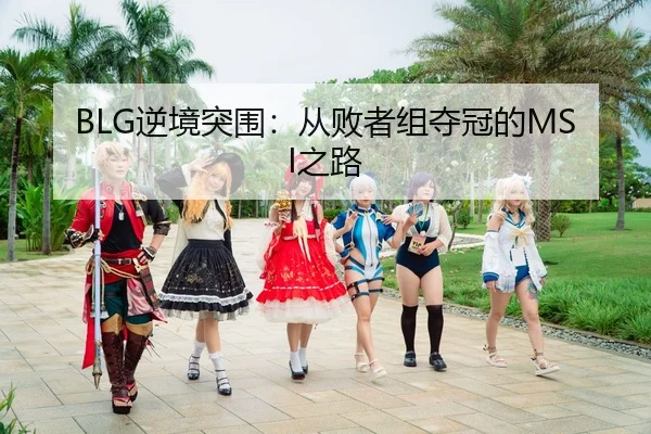 BLG逆境突围：从败者组夺冠的MSI之路
