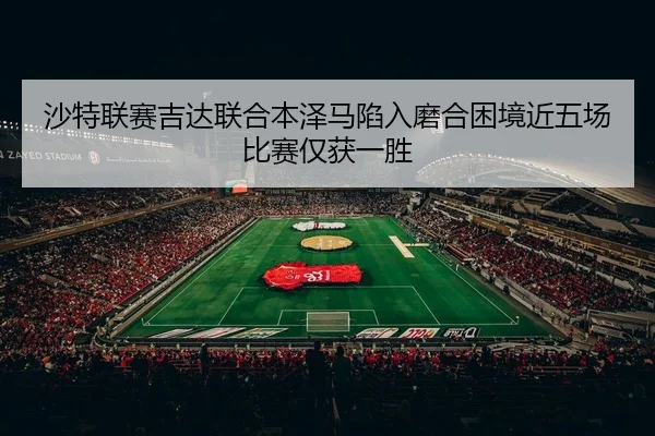 沙特联赛吉达联合本泽马陷入磨合困境近五场比赛仅获一胜