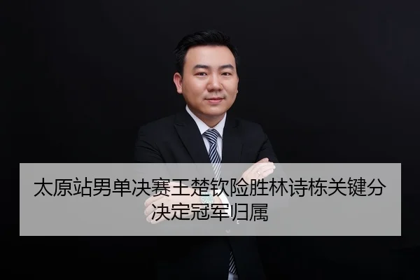 太原站男单决赛王楚钦险胜林诗栋关键分决定冠军归属