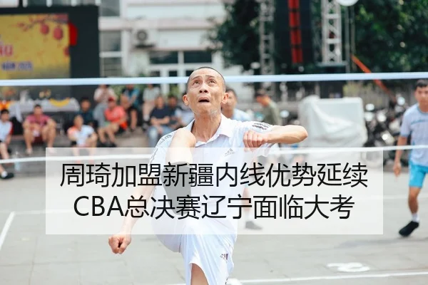 周琦加盟新疆内线优势延续 CBA总决赛辽宁面临大考