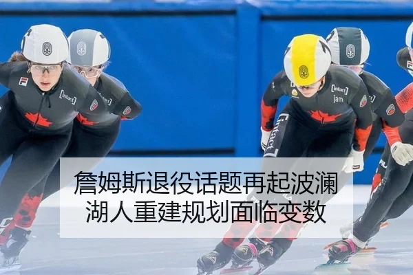 詹姆斯退役话题再起波澜 湖人重建规划面临变数