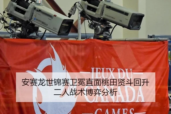 安赛龙世锦赛卫冕直面桃田贤斗回升 二人战术博弈分析