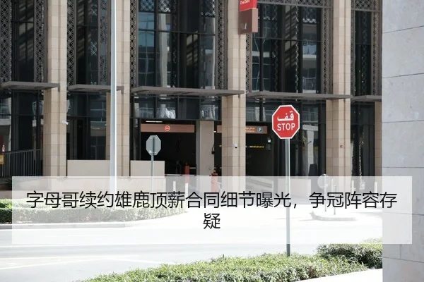 字母哥续约雄鹿顶薪合同细节曝光，争冠阵容存疑