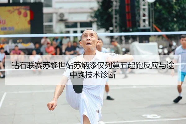 钻石联赛苏黎世站苏炳添仅列第五起跑反应与途中跑技术诊断