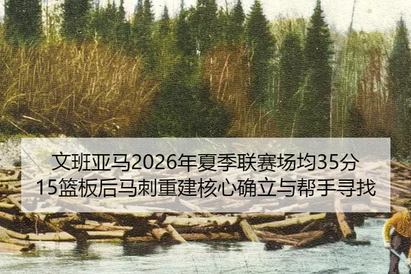 文班亚马2026年夏季联赛场均35分15篮板后马刺重建核心确立与帮手寻找