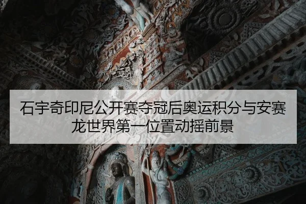 石宇奇印尼公开赛夺冠后奥运积分与安赛龙世界第一位置动摇前景