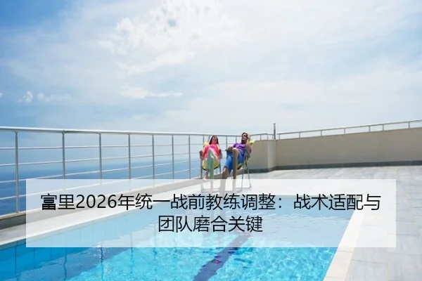 富里2026年统一战前教练调整：战术适配与团队磨合关键