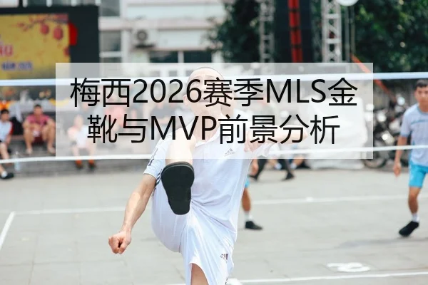 梅西2026赛季MLS金靴与MVP前景分析